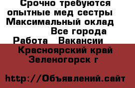 Срочно требуются опытные мед.сестры. › Максимальный оклад ­ 79 200 - Все города Работа » Вакансии   . Красноярский край,Зеленогорск г.
